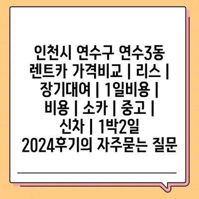 인천시 연수구 연수3동 렌트카 가격비교 | 리스 | 장기대여 | 1일비용 | 비용 | 소카 | 중고 | 신차 | 1박2일 2024후기