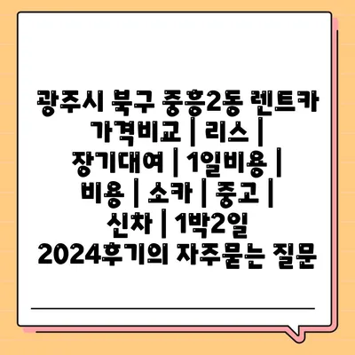 광주시 북구 중흥2동 렌트카 가격비교 | 리스 | 장기대여 | 1일비용 | 비용 | 소카 | 중고 | 신차 | 1박2일 2024후기