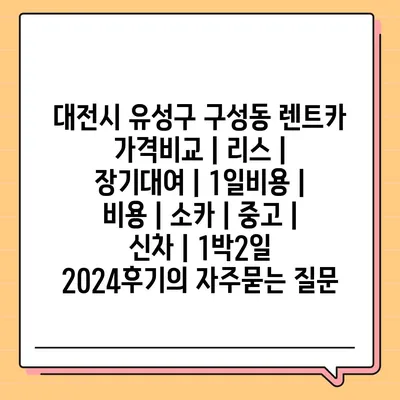 대전시 유성구 구성동 렌트카 가격비교 | 리스 | 장기대여 | 1일비용 | 비용 | 소카 | 중고 | 신차 | 1박2일 2024후기