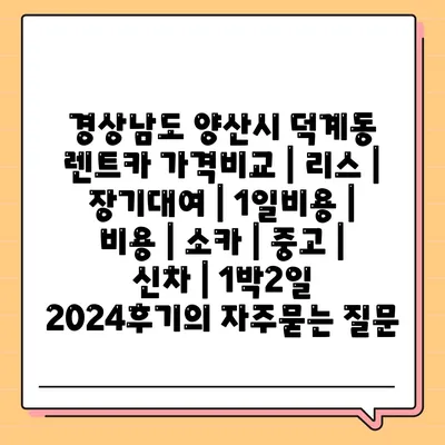 경상남도 양산시 덕계동 렌트카 가격비교 | 리스 | 장기대여 | 1일비용 | 비용 | 소카 | 중고 | 신차 | 1박2일 2024후기