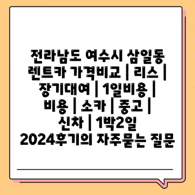 전라남도 여수시 삼일동 렌트카 가격비교 | 리스 | 장기대여 | 1일비용 | 비용 | 소카 | 중고 | 신차 | 1박2일 2024후기