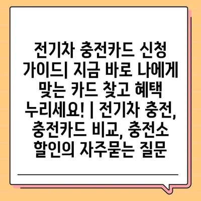 전기차 충전카드 신청 가이드| 지금 바로 나에게 맞는 카드 찾고 혜택 누리세요! | 전기차 충전, 충전카드 비교, 충전소 할인