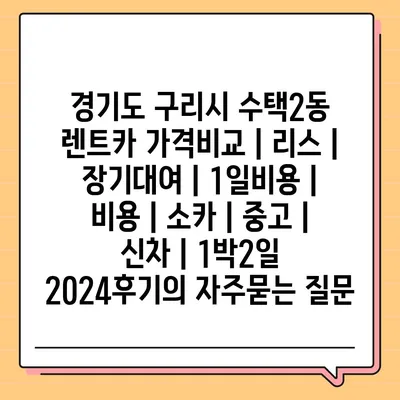 경기도 구리시 수택2동 렌트카 가격비교 | 리스 | 장기대여 | 1일비용 | 비용 | 소카 | 중고 | 신차 | 1박2일 2024후기