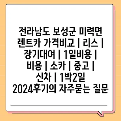 전라남도 보성군 미력면 렌트카 가격비교 | 리스 | 장기대여 | 1일비용 | 비용 | 소카 | 중고 | 신차 | 1박2일 2024후기