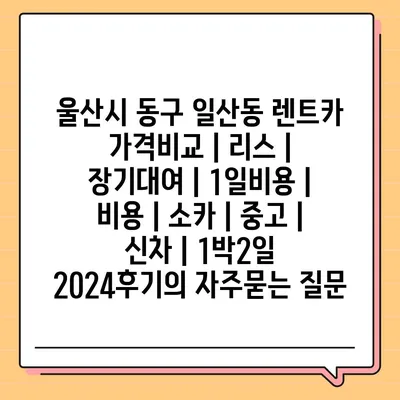 울산시 동구 일산동 렌트카 가격비교 | 리스 | 장기대여 | 1일비용 | 비용 | 소카 | 중고 | 신차 | 1박2일 2024후기