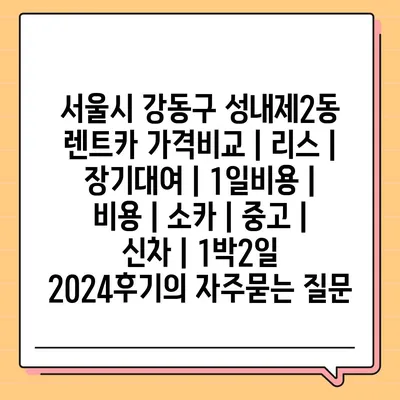 서울시 강동구 성내제2동 렌트카 가격비교 | 리스 | 장기대여 | 1일비용 | 비용 | 소카 | 중고 | 신차 | 1박2일 2024후기