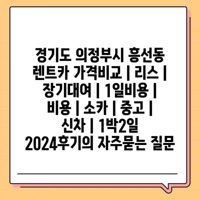 경기도 의정부시 흥선동 렌트카 가격비교 | 리스 | 장기대여 | 1일비용 | 비용 | 소카 | 중고 | 신차 | 1박2일 2024후기