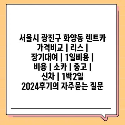 서울시 광진구 화양동 렌트카 가격비교 | 리스 | 장기대여 | 1일비용 | 비용 | 소카 | 중고 | 신차 | 1박2일 2024후기