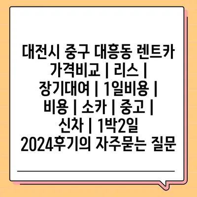 대전시 중구 대흥동 렌트카 가격비교 | 리스 | 장기대여 | 1일비용 | 비용 | 소카 | 중고 | 신차 | 1박2일 2024후기