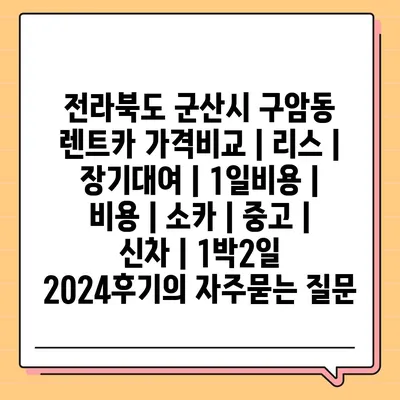 전라북도 군산시 구암동 렌트카 가격비교 | 리스 | 장기대여 | 1일비용 | 비용 | 소카 | 중고 | 신차 | 1박2일 2024후기