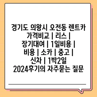 경기도 의왕시 오전동 렌트카 가격비교 | 리스 | 장기대여 | 1일비용 | 비용 | 소카 | 중고 | 신차 | 1박2일 2024후기