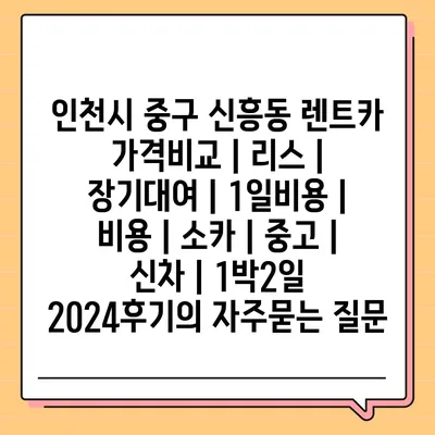 인천시 중구 신흥동 렌트카 가격비교 | 리스 | 장기대여 | 1일비용 | 비용 | 소카 | 중고 | 신차 | 1박2일 2024후기