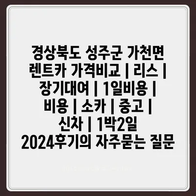 경상북도 성주군 가천면 렌트카 가격비교 | 리스 | 장기대여 | 1일비용 | 비용 | 소카 | 중고 | 신차 | 1박2일 2024후기