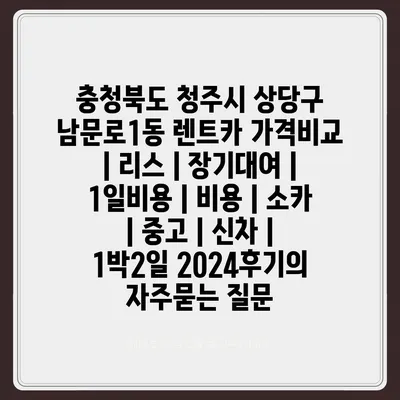 충청북도 청주시 상당구 남문로1동 렌트카 가격비교 | 리스 | 장기대여 | 1일비용 | 비용 | 소카 | 중고 | 신차 | 1박2일 2024후기