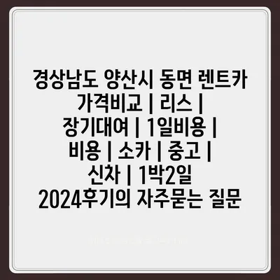 경상남도 양산시 동면 렌트카 가격비교 | 리스 | 장기대여 | 1일비용 | 비용 | 소카 | 중고 | 신차 | 1박2일 2024후기