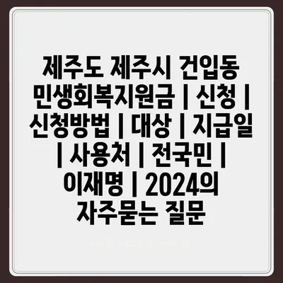 제주도 제주시 건입동 민생회복지원금 | 신청 | 신청방법 | 대상 | 지급일 | 사용처 | 전국민 | 이재명 | 2024