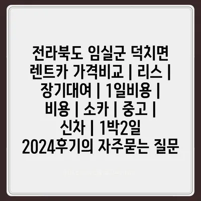 전라북도 임실군 덕치면 렌트카 가격비교 | 리스 | 장기대여 | 1일비용 | 비용 | 소카 | 중고 | 신차 | 1박2일 2024후기