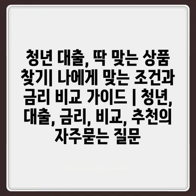 청년 대출, 딱 맞는 상품 찾기| 나에게 맞는 조건과 금리 비교 가이드 | 청년, 대출, 금리, 비교, 추천