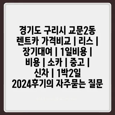 경기도 구리시 교문2동 렌트카 가격비교 | 리스 | 장기대여 | 1일비용 | 비용 | 소카 | 중고 | 신차 | 1박2일 2024후기