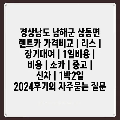 경상남도 남해군 삼동면 렌트카 가격비교 | 리스 | 장기대여 | 1일비용 | 비용 | 소카 | 중고 | 신차 | 1박2일 2024후기