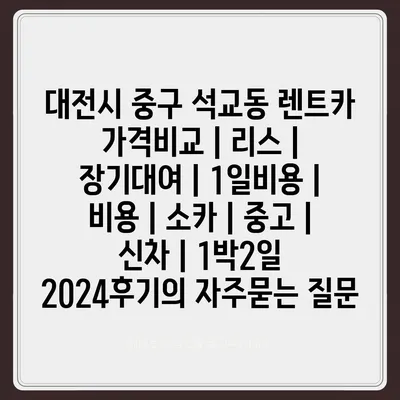 대전시 중구 석교동 렌트카 가격비교 | 리스 | 장기대여 | 1일비용 | 비용 | 소카 | 중고 | 신차 | 1박2일 2024후기