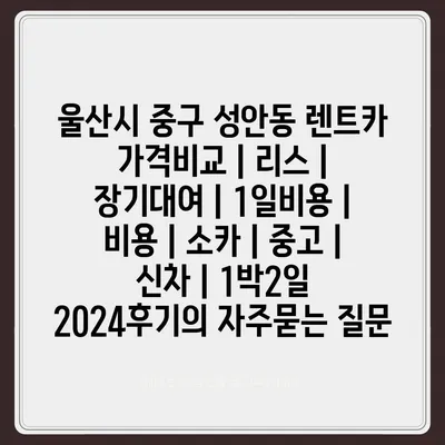 울산시 중구 성안동 렌트카 가격비교 | 리스 | 장기대여 | 1일비용 | 비용 | 소카 | 중고 | 신차 | 1박2일 2024후기