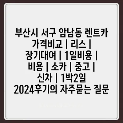 부산시 서구 암남동 렌트카 가격비교 | 리스 | 장기대여 | 1일비용 | 비용 | 소카 | 중고 | 신차 | 1박2일 2024후기