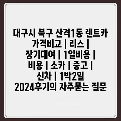 대구시 북구 산격1동 렌트카 가격비교 | 리스 | 장기대여 | 1일비용 | 비용 | 소카 | 중고 | 신차 | 1박2일 2024후기