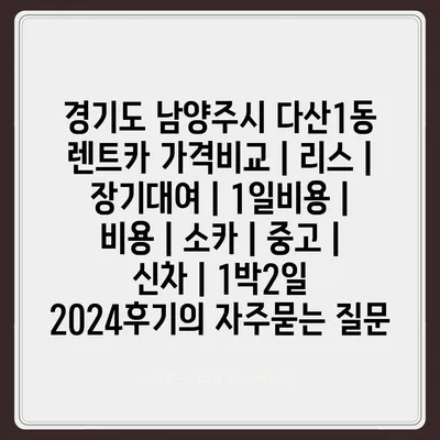 경기도 남양주시 다산1동 렌트카 가격비교 | 리스 | 장기대여 | 1일비용 | 비용 | 소카 | 중고 | 신차 | 1박2일 2024후기