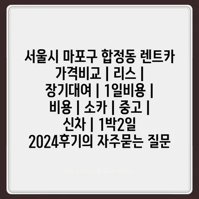 서울시 마포구 합정동 렌트카 가격비교 | 리스 | 장기대여 | 1일비용 | 비용 | 소카 | 중고 | 신차 | 1박2일 2024후기