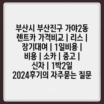 부산시 부산진구 가야2동 렌트카 가격비교 | 리스 | 장기대여 | 1일비용 | 비용 | 소카 | 중고 | 신차 | 1박2일 2024후기