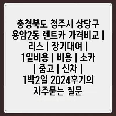 충청북도 청주시 상당구 용암2동 렌트카 가격비교 | 리스 | 장기대여 | 1일비용 | 비용 | 소카 | 중고 | 신차 | 1박2일 2024후기