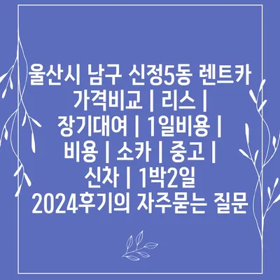 울산시 남구 신정5동 렌트카 가격비교 | 리스 | 장기대여 | 1일비용 | 비용 | 소카 | 중고 | 신차 | 1박2일 2024후기