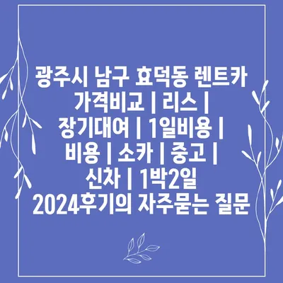 광주시 남구 효덕동 렌트카 가격비교 | 리스 | 장기대여 | 1일비용 | 비용 | 소카 | 중고 | 신차 | 1박2일 2024후기