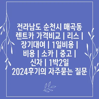 전라남도 순천시 매곡동 렌트카 가격비교 | 리스 | 장기대여 | 1일비용 | 비용 | 소카 | 중고 | 신차 | 1박2일 2024후기