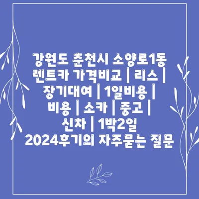 강원도 춘천시 소양로1동 렌트카 가격비교 | 리스 | 장기대여 | 1일비용 | 비용 | 소카 | 중고 | 신차 | 1박2일 2024후기