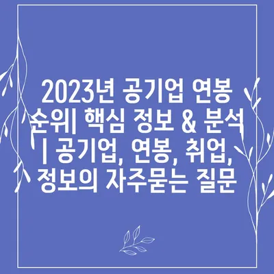 2023년 공기업 연봉 순위| 핵심 정보 & 분석 | 공기업, 연봉, 취업, 정보