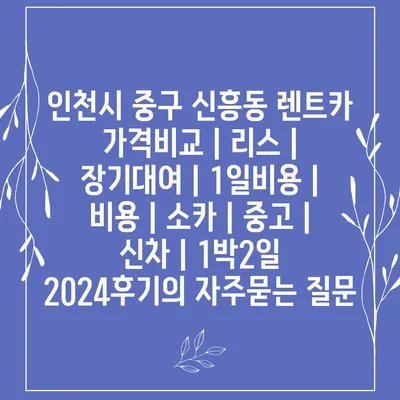 인천시 중구 신흥동 렌트카 가격비교 | 리스 | 장기대여 | 1일비용 | 비용 | 소카 | 중고 | 신차 | 1박2일 2024후기