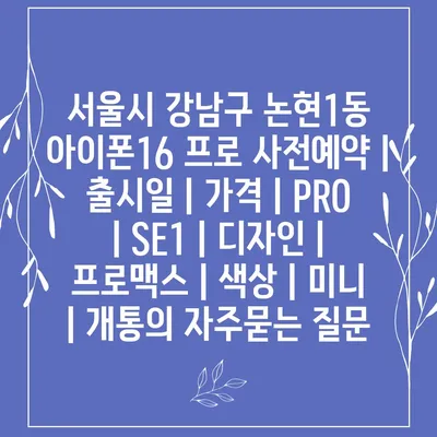 서울시 강남구 논현1동 아이폰16 프로 사전예약 | 출시일 | 가격 | PRO | SE1 | 디자인 | 프로맥스 | 색상 | 미니 | 개통