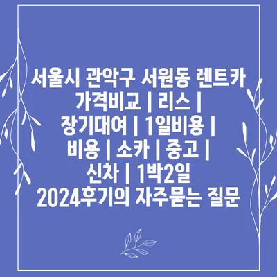 서울시 관악구 서원동 렌트카 가격비교 | 리스 | 장기대여 | 1일비용 | 비용 | 소카 | 중고 | 신차 | 1박2일 2024후기