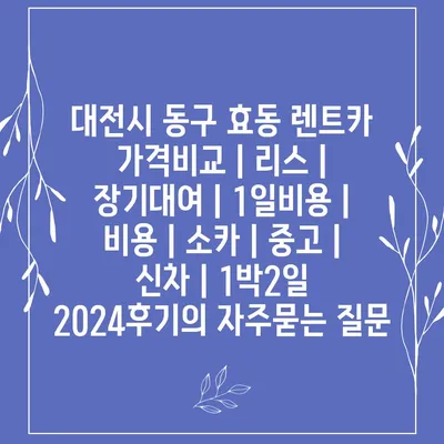 대전시 동구 효동 렌트카 가격비교 | 리스 | 장기대여 | 1일비용 | 비용 | 소카 | 중고 | 신차 | 1박2일 2024후기