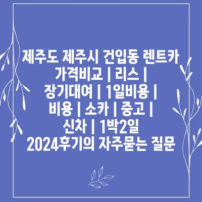 제주도 제주시 건입동 렌트카 가격비교 | 리스 | 장기대여 | 1일비용 | 비용 | 소카 | 중고 | 신차 | 1박2일 2024후기