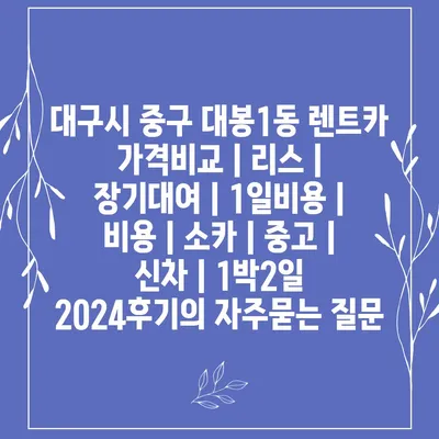 대구시 중구 대봉1동 렌트카 가격비교 | 리스 | 장기대여 | 1일비용 | 비용 | 소카 | 중고 | 신차 | 1박2일 2024후기