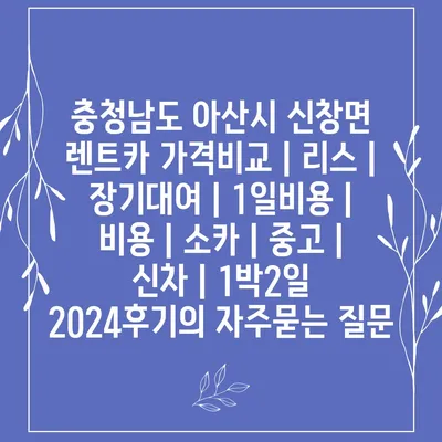 충청남도 아산시 신창면 렌트카 가격비교 | 리스 | 장기대여 | 1일비용 | 비용 | 소카 | 중고 | 신차 | 1박2일 2024후기