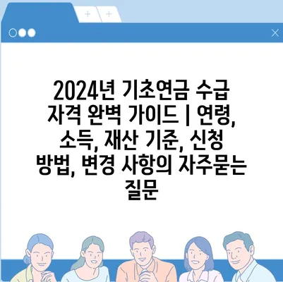 2024년 기초연금 수급 자격 완벽 가이드 | 연령, 소득, 재산 기준, 신청 방법, 변경 사항