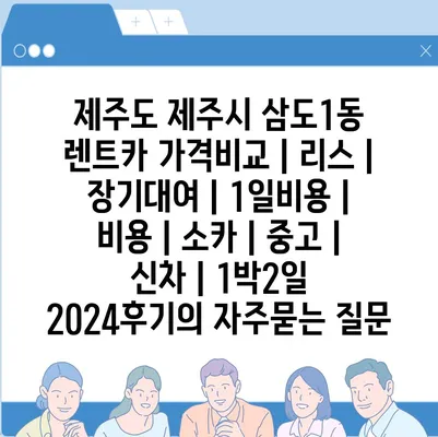 제주도 제주시 삼도1동 렌트카 가격비교 | 리스 | 장기대여 | 1일비용 | 비용 | 소카 | 중고 | 신차 | 1박2일 2024후기