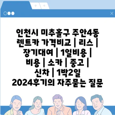 인천시 미추홀구 주안4동 렌트카 가격비교 | 리스 | 장기대여 | 1일비용 | 비용 | 소카 | 중고 | 신차 | 1박2일 2024후기