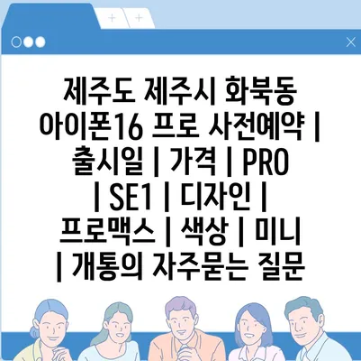 제주도 제주시 화북동 아이폰16 프로 사전예약 | 출시일 | 가격 | PRO | SE1 | 디자인 | 프로맥스 | 색상 | 미니 | 개통