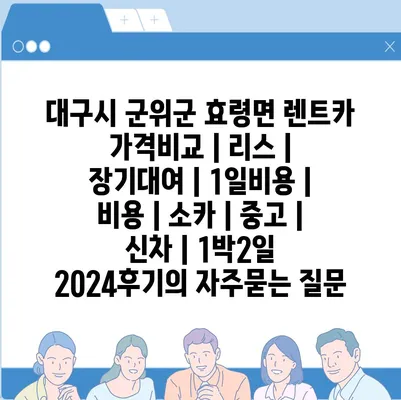 대구시 군위군 효령면 렌트카 가격비교 | 리스 | 장기대여 | 1일비용 | 비용 | 소카 | 중고 | 신차 | 1박2일 2024후기