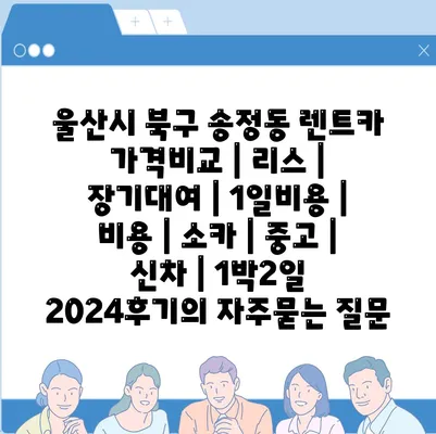 울산시 북구 송정동 렌트카 가격비교 | 리스 | 장기대여 | 1일비용 | 비용 | 소카 | 중고 | 신차 | 1박2일 2024후기